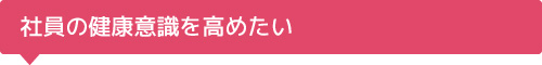 社員の健康意識を高めたい