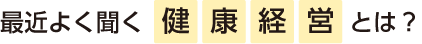 最近よく聞く健康経営とは？