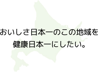 おいしさ日本一のこの地域を健康日本一にしたい。